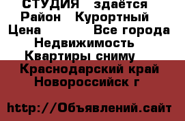 СТУДИЯ - здаётся › Район ­ Курортный › Цена ­ 1 500 - Все города Недвижимость » Квартиры сниму   . Краснодарский край,Новороссийск г.